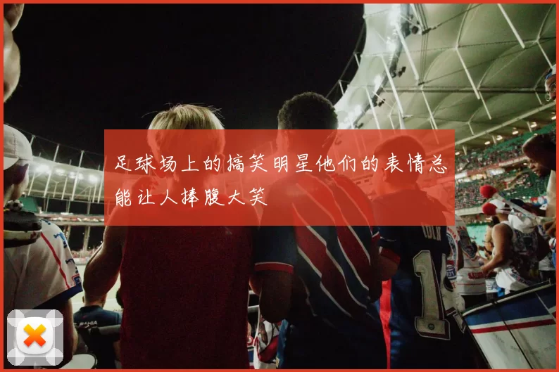足球场上的搞笑明星他们的表情总能让人捧腹大笑
