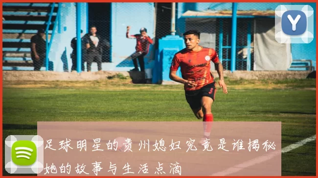 足球明星的贵州媳妇究竟是谁揭秘她的故事与生活点滴