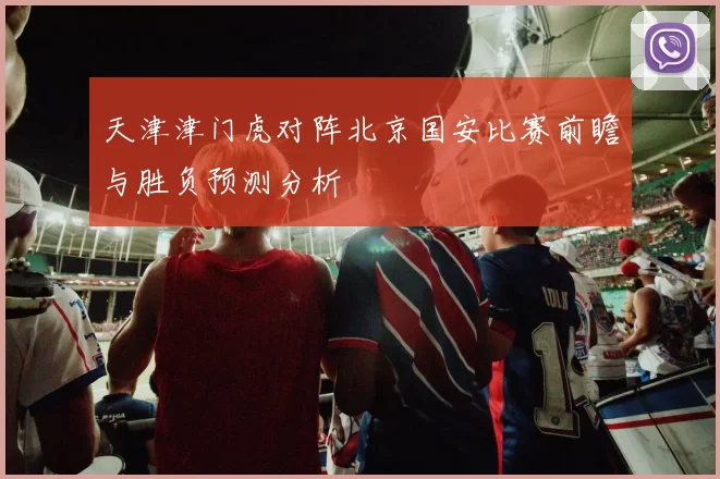 天津津门虎对阵北京国安比赛前瞻与胜负预测分析
