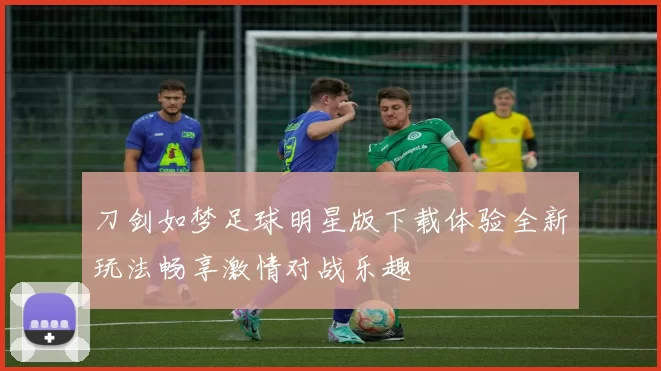 刀剑如梦足球明星版下载体验全新玩法畅享激情对战乐趣