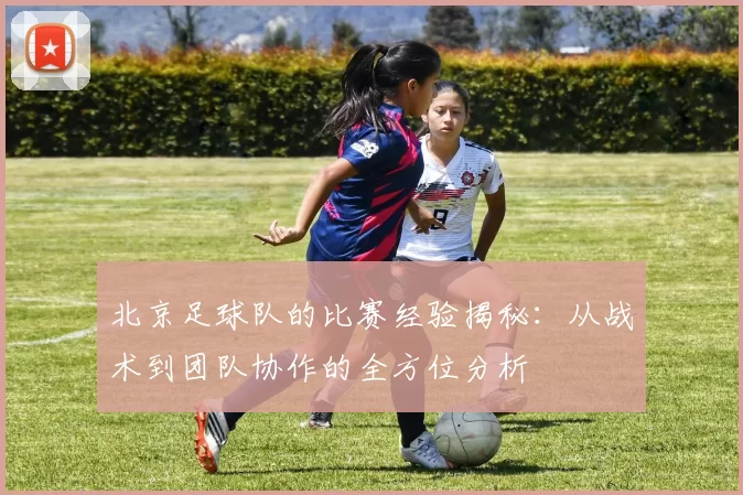 北京足球队的比赛经验揭秘：从战术到团队协作的全方位分析