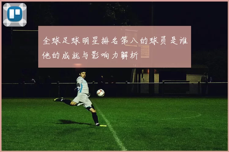 全球足球明星排名第八的球员是谁他的成就与影响力解析