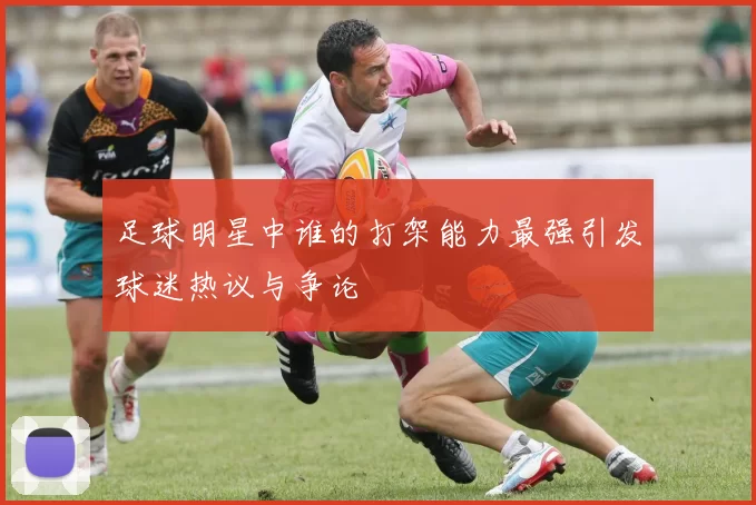 足球明星中谁的打架能力最强引发球迷热议与争论
