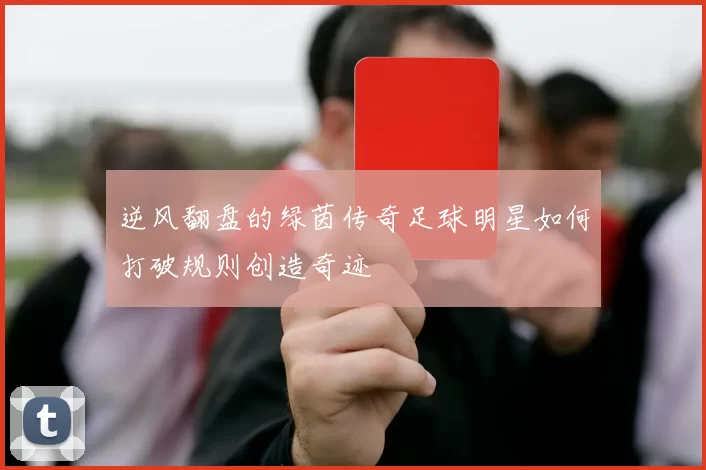 逆风翻盘的绿茵传奇足球明星如何打破规则创造奇迹