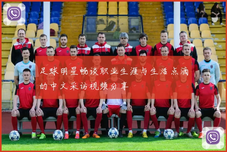 足球明星畅谈职业生涯与生活点滴的中文采访视频分享