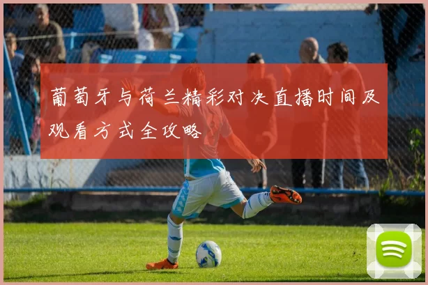 葡萄牙与荷兰精彩对决直播时间及观看方式全攻略