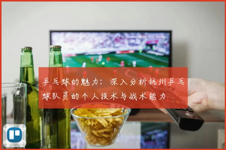 乒乓球的魅力：深入分析杭州乒乓球队员的个人技术与战术能力