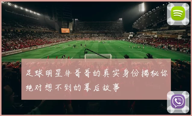 足球明星非哥哥的真实身份揭秘你绝对想不到的幕后故事