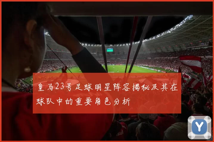 皇马23号足球明星阵容揭秘及其在球队中的重要角色分析