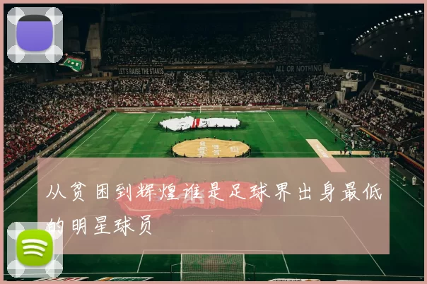 从贫困到辉煌谁是足球界出身最低的明星球员