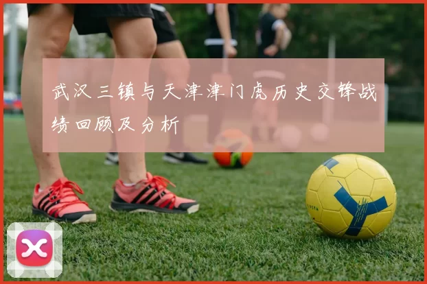 武汉三镇与天津津门虎历史交锋战绩回顾及分析
