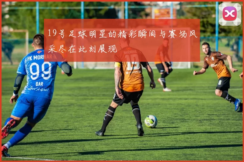 19号足球明星的精彩瞬间与赛场风采尽在此刻展现