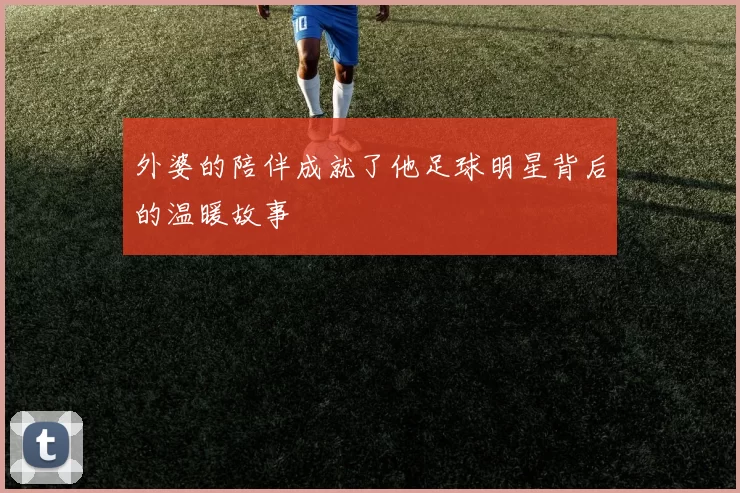 外婆的陪伴成就了他足球明星背后的温暖故事