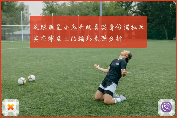 足球明星小鬼头的真实身份揭秘及其在球场上的精彩表现分析