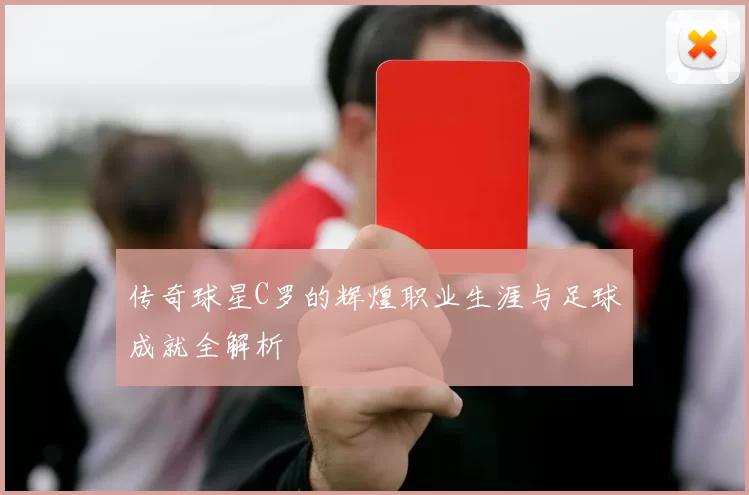 传奇球星C罗的辉煌职业生涯与足球成就全解析