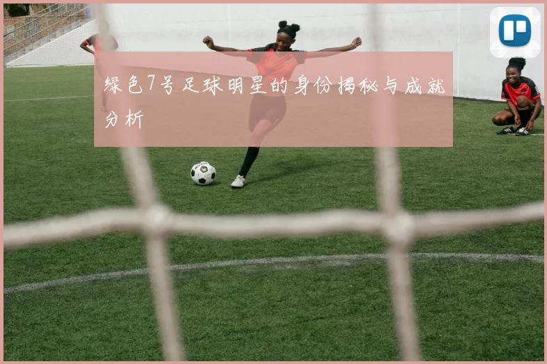 绿色7号足球明星的身份揭秘与成就分析