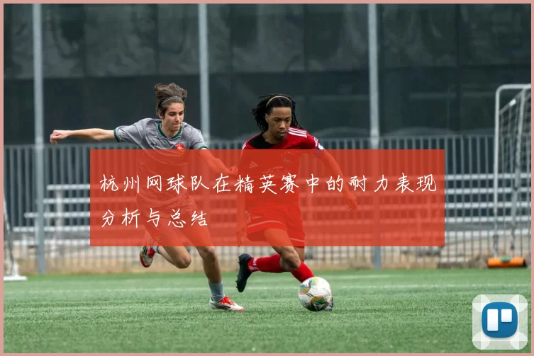 杭州网球队在精英赛中的耐力表现分析与总结