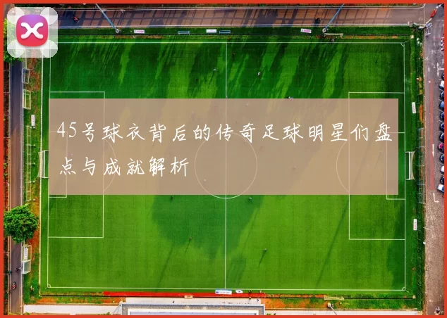 45号球衣背后的传奇足球明星们盘点与成就解析