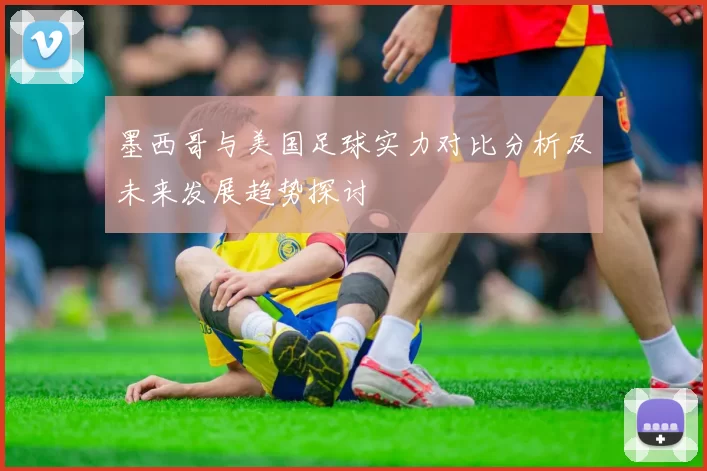 墨西哥与美国足球实力对比分析及未来发展趋势探讨