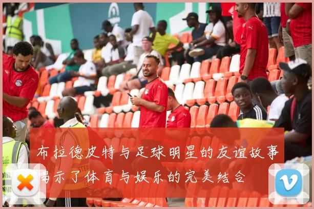 布拉德皮特与足球明星的友谊故事揭示了体育与娱乐的完美结合