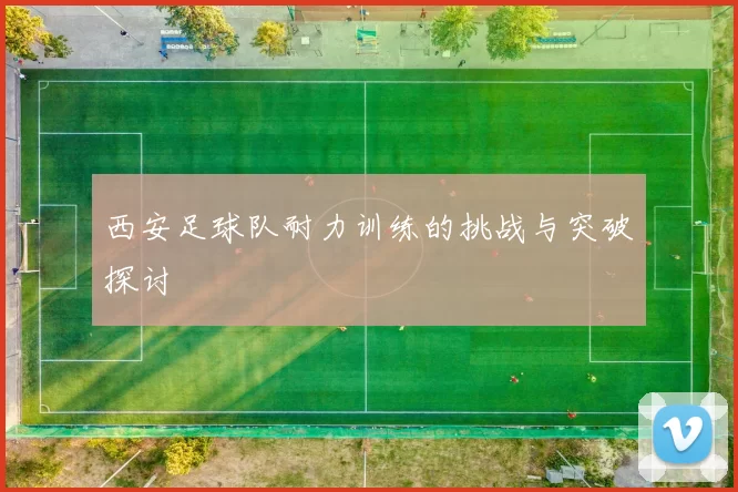 西安足球队耐力训练的挑战与突破探讨
