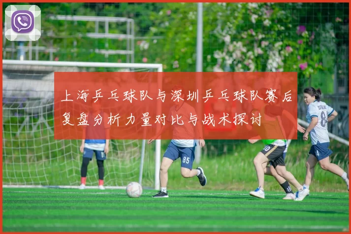 上海乒乓球队与深圳乒乓球队赛后复盘分析力量对比与战术探讨