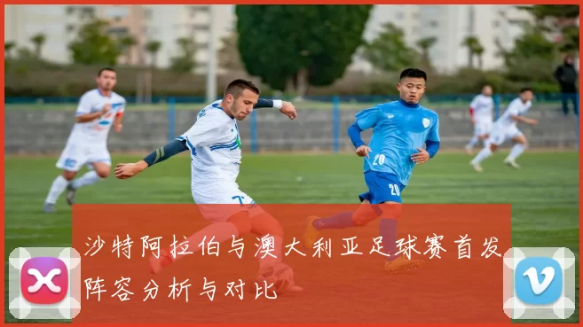 沙特阿拉伯与澳大利亚足球赛首发阵容分析与对比