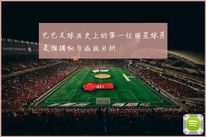 巴巴足球历史上的第一位明星球员是谁揭秘与成就分析
