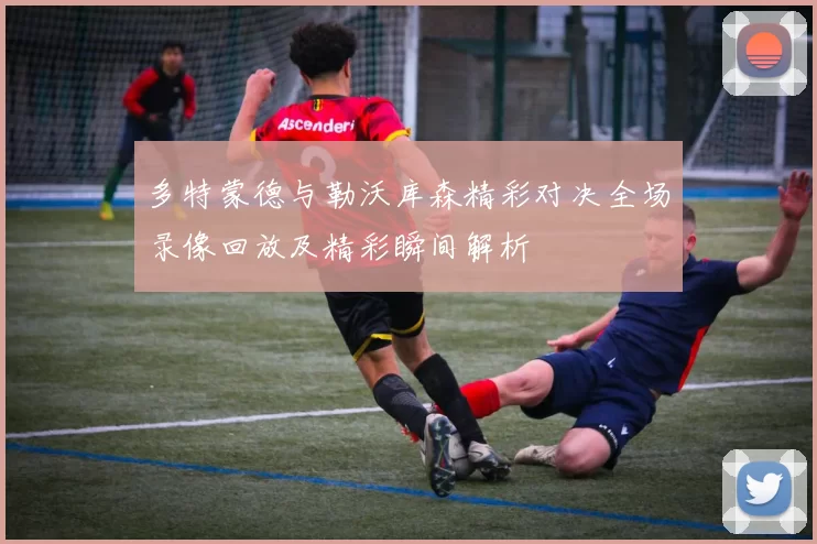 多特蒙德与勒沃库森精彩对决全场录像回放及精彩瞬间解析