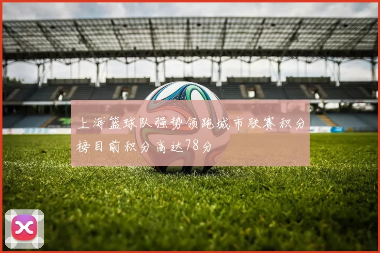 上海篮球队强势领跑城市联赛积分榜目前积分高达78分