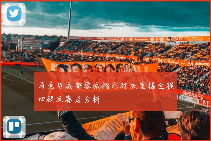 马竞与成都蓉城精彩对决直播全程回顾及赛后分析