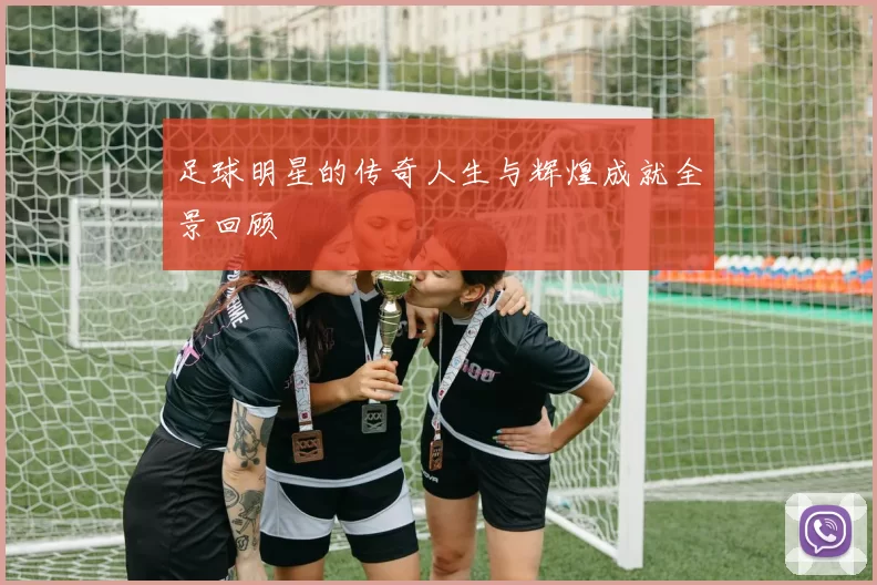 足球明星的传奇人生与辉煌成就全景回顾