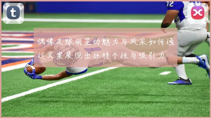 偶像足球明星的魅力与风采如何通过文案展现出独特个性与吸引力