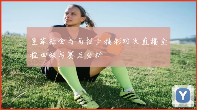 皇家社会与乌拉圭精彩对决直播全程回顾与赛后分析