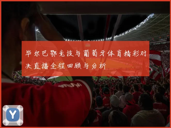 毕尔巴鄂竞技与葡萄牙体育精彩对决直播全程回顾与分析