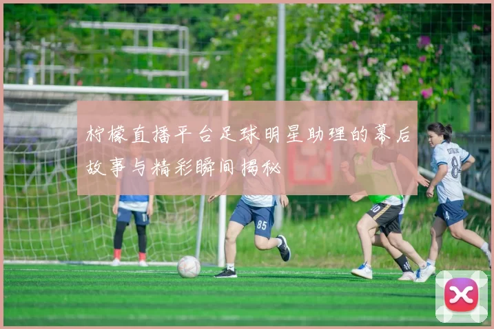 柠檬直播平台足球明星助理的幕后故事与精彩瞬间揭秘