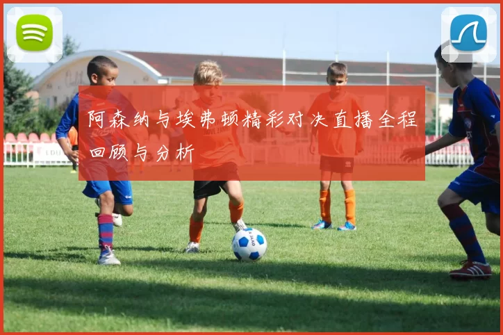 阿森纳与埃弗顿精彩对决直播全程回顾与分析