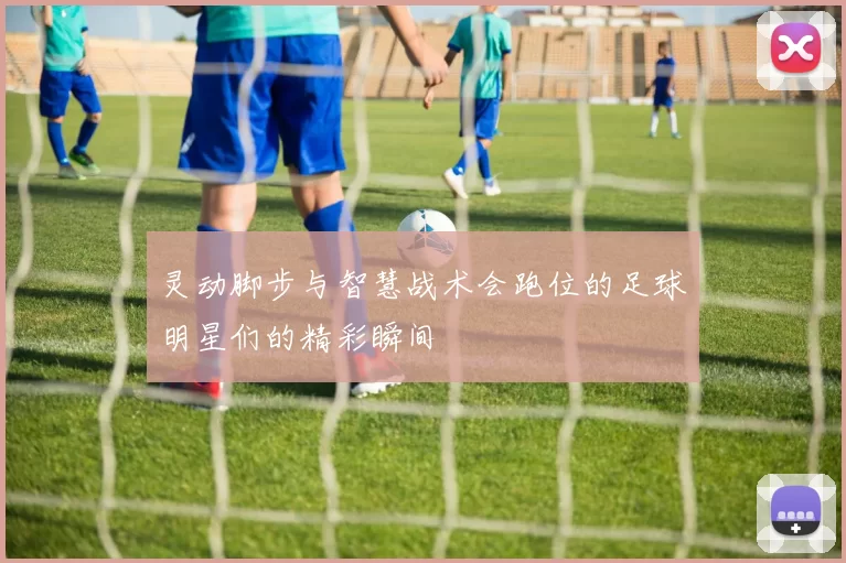 灵动脚步与智慧战术会跑位的足球明星们的精彩瞬间