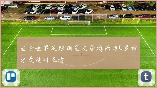 当今世界足球明星之争梅西与C罗谁才是绝对王者