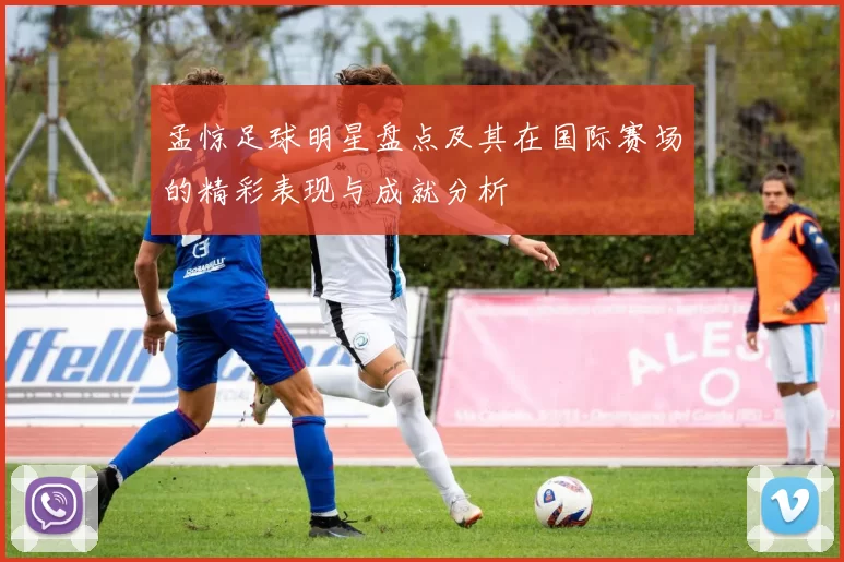孟惊足球明星盘点及其在国际赛场的精彩表现与成就分析