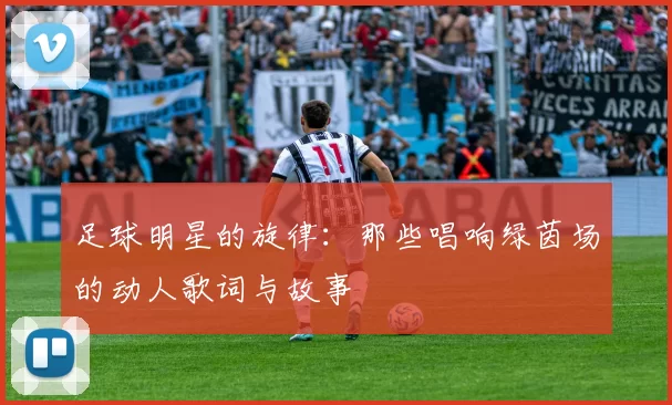 足球明星的旋律：那些唱响绿茵场的动人歌词与故事