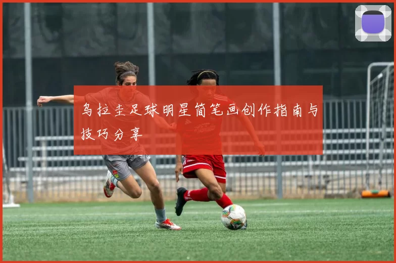 乌拉圭足球明星简笔画创作指南与技巧分享