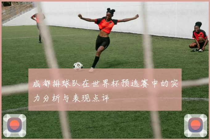 成都排球队在世界杯预选赛中的实力分析与表现点评