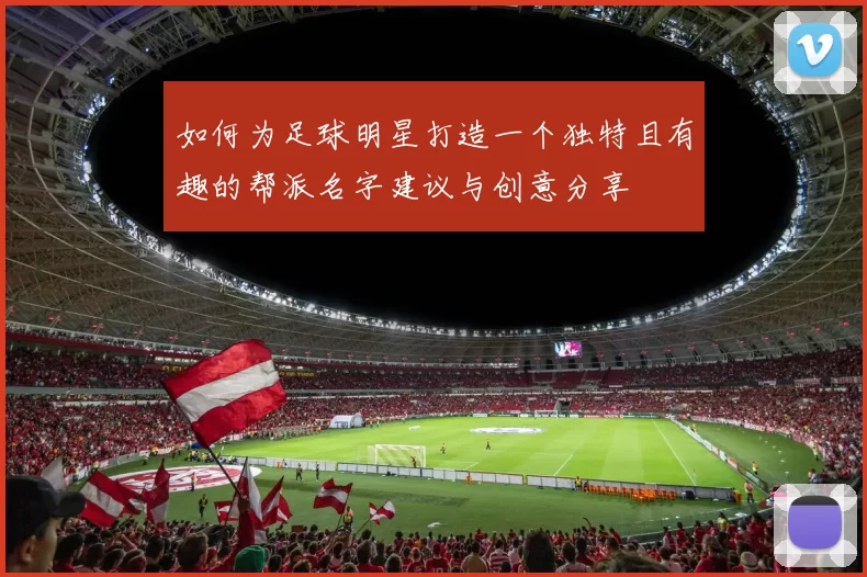 如何为足球明星打造一个独特且有趣的帮派名字建议与创意分享