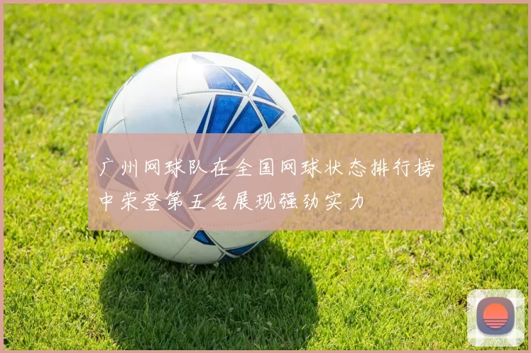 广州网球队在全国网球状态排行榜中荣登第五名展现强劲实力