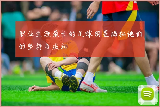 职业生涯最长的足球明星揭秘他们的坚持与成就