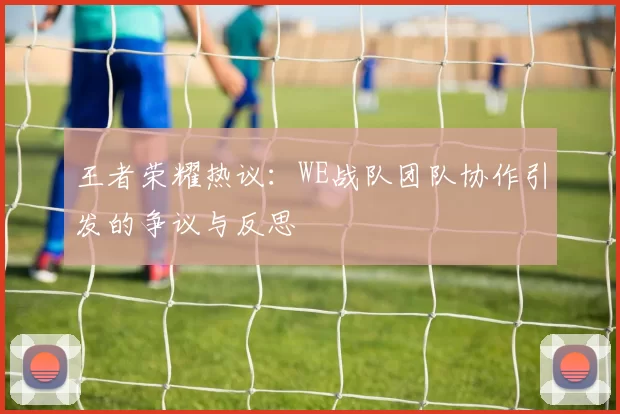 王者荣耀热议：WE战队团队协作引发的争议与反思