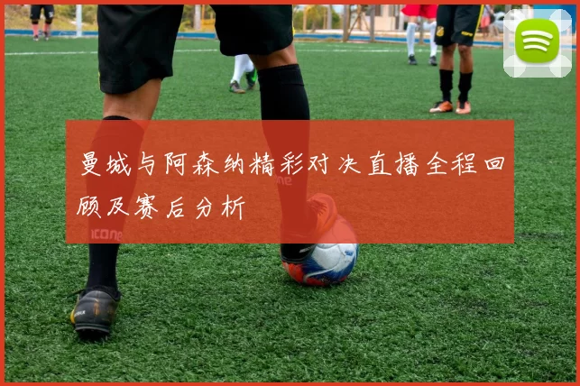 曼城与阿森纳精彩对决直播全程回顾及赛后分析