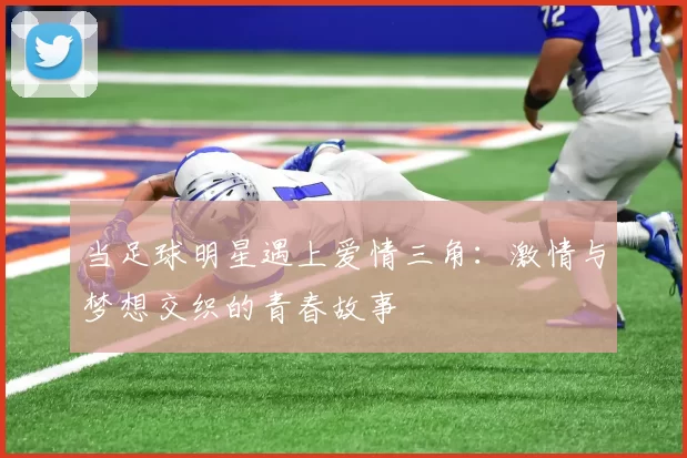 当足球明星遇上爱情三角：激情与梦想交织的青春故事