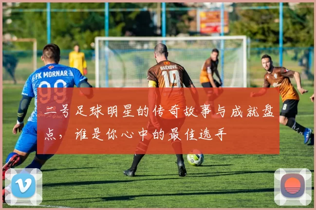 二号足球明星的传奇故事与成就盘点，谁是你心中的最佳选手